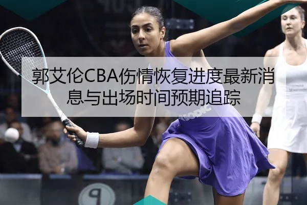 郭艾伦CBA伤情恢复进度最新消息与出场时间预期追踪