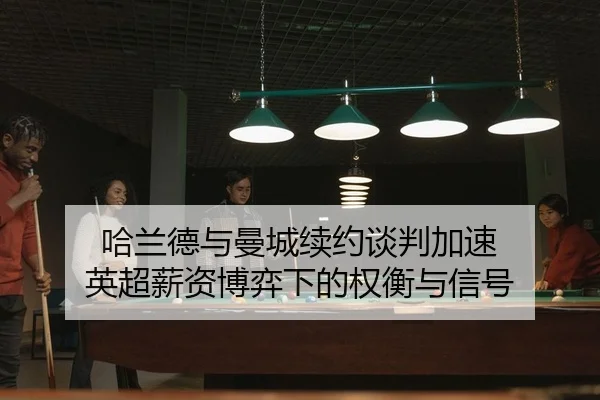 哈兰德与曼城续约谈判加速 英超薪资博弈下的权衡与信号