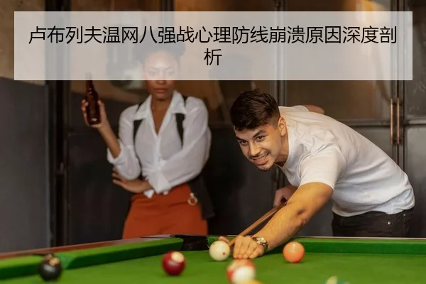 卢布列夫温网八强战心理防线崩溃原因深度剖析