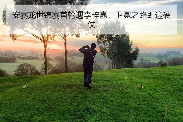 安赛龙世锦赛首轮遇李梓嘉，卫冕之路即迎硬仗