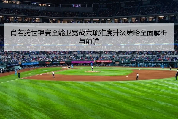 肖若腾世锦赛全能卫冕战六项难度升级策略全面解析与前瞻